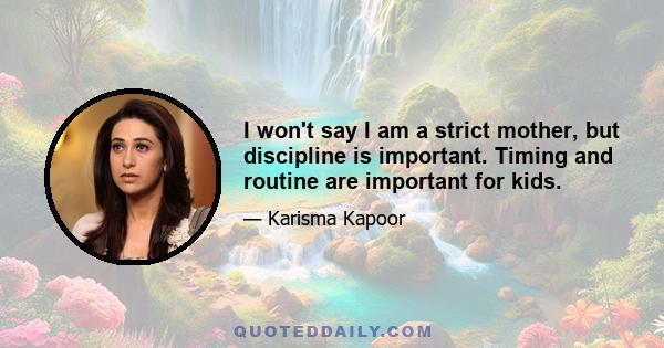 I won't say I am a strict mother, but discipline is important. Timing and routine are important for kids.