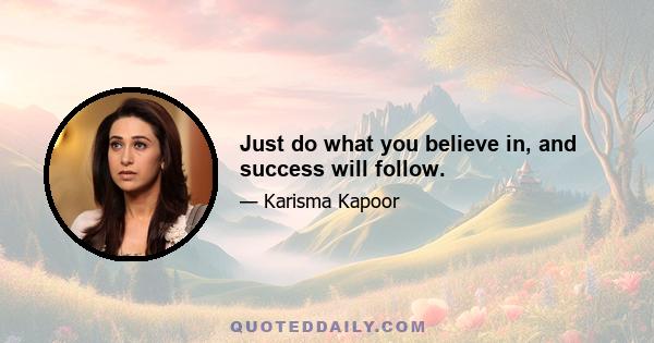 Just do what you believe in, and success will follow.