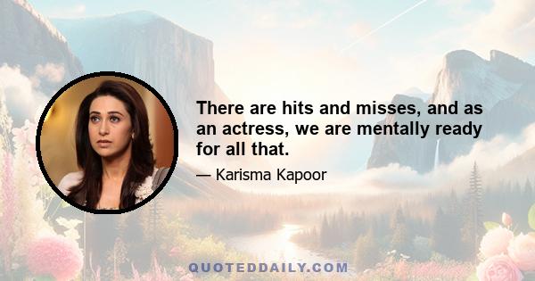 There are hits and misses, and as an actress, we are mentally ready for all that.