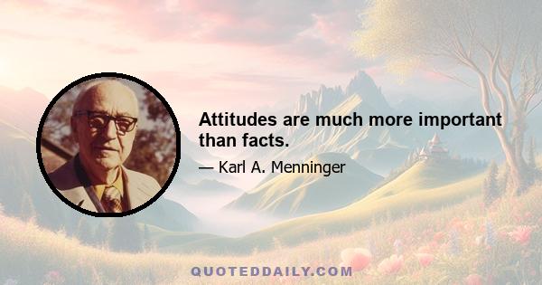 Attitudes are much more important than facts.