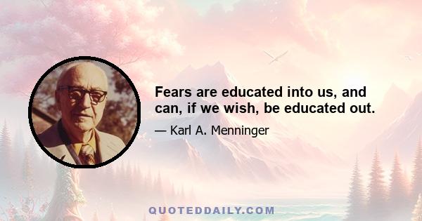 Fears are educated into us, and can, if we wish, be educated out.