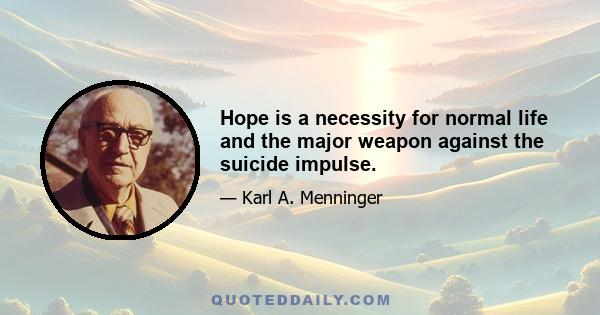 Hope is a necessity for normal life and the major weapon against the suicide impulse.