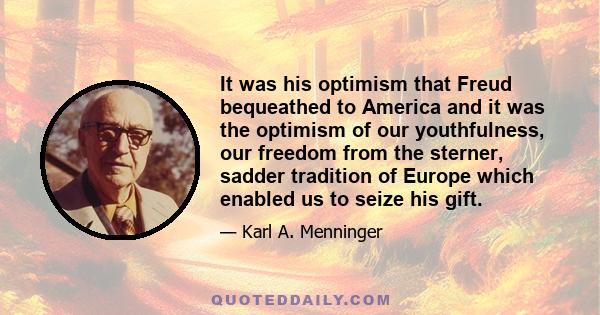 It was his optimism that Freud bequeathed to America and it was the optimism of our youthfulness, our freedom from the sterner, sadder tradition of Europe which enabled us to seize his gift.