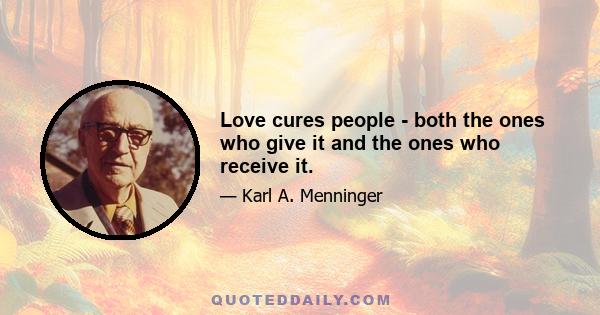 Love cures people - both the ones who give it and the ones who receive it.