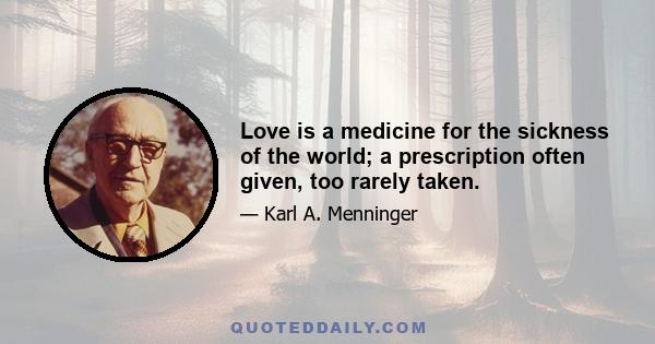 Love is a medicine for the sickness of the world; a prescription often given, too rarely taken.