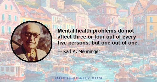 Mental health problems do not affect three or four out of every five persons, but one out of one.