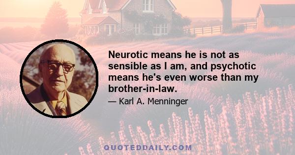 Neurotic means he is not as sensible as I am, and psychotic means he's even worse than my brother-in-law.