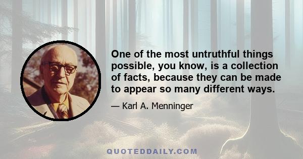 One of the most untruthful things possible, you know, is a collection of facts, because they can be made to appear so many different ways.