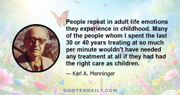 People repeat in adult life emotions they experience in childhood. Many of the people whom I spent the last 30 or 40 years treating at so much per minute wouldn't have needed any treatment at all if they had had the