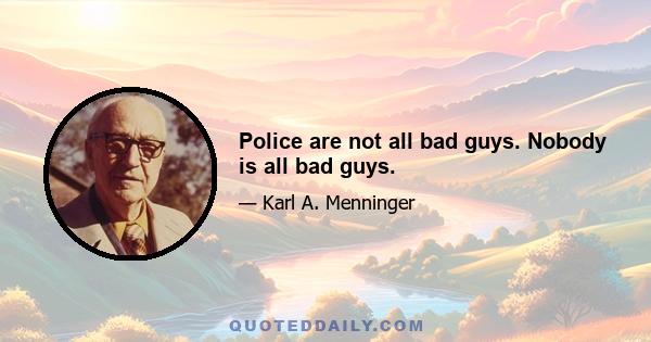 Police are not all bad guys. Nobody is all bad guys.