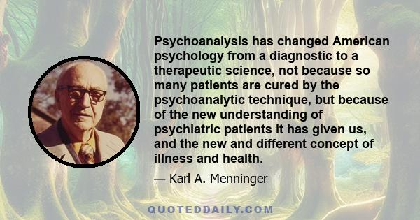 Psychoanalysis has changed American psychology from a diagnostic to a therapeutic science, not because so many patients are cured by the psychoanalytic technique, but because of the new understanding of psychiatric