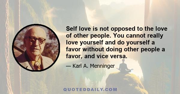 Self love is not opposed to the love of other people. You cannot really love yourself and do yourself a favor without doing other people a favor, and vice versa.