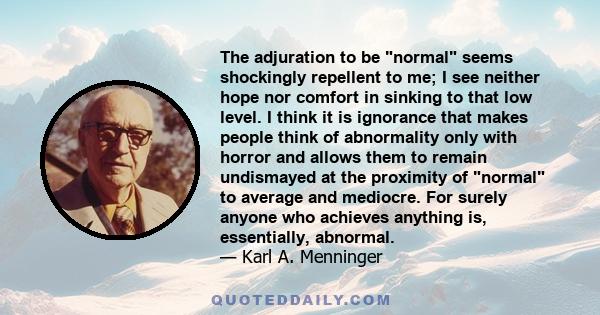 The adjuration to be normal seems shockingly repellent to me; I see neither hope nor comfort in sinking to that low level. I think it is ignorance that makes people think of abnormality only with horror and allows them