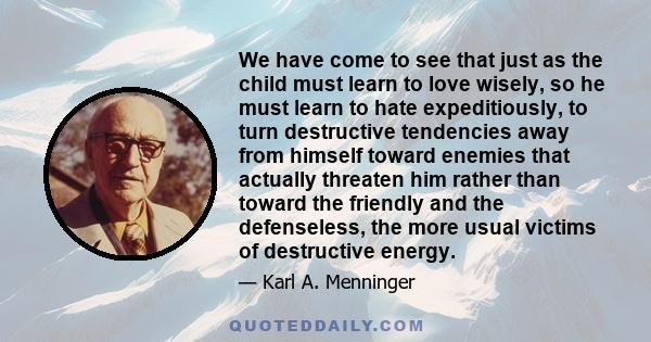 We have come to see that just as the child must learn to love wisely, so he must learn to hate expeditiously, to turn destructive tendencies away from himself toward enemies that actually threaten him rather than toward 