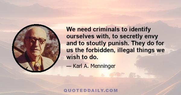 We need criminals to identify ourselves with, to secretly envy and to stoutly punish. They do for us the forbidden, illegal things we wish to do.