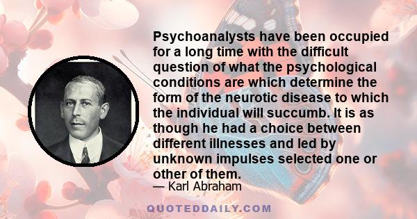 Psychoanalysts have been occupied for a long time with the difficult question of what the psychological conditions are which determine the form of the neurotic disease to which the individual will succumb. It is as