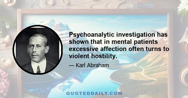 Psychoanalytic investigation has shown that in mental patients excessive affection often turns to violent hostility.