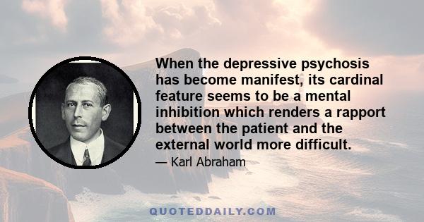 When the depressive psychosis has become manifest, its cardinal feature seems to be a mental inhibition which renders a rapport between the patient and the external world more difficult.