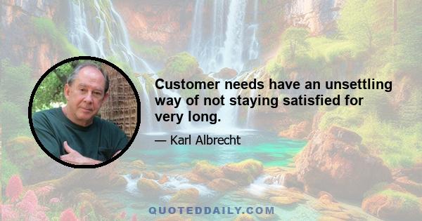 Customer needs have an unsettling way of not staying satisfied for very long.