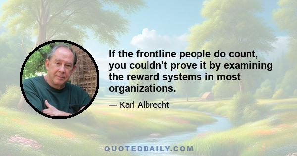 If the frontline people do count, you couldn't prove it by examining the reward systems in most organizations.