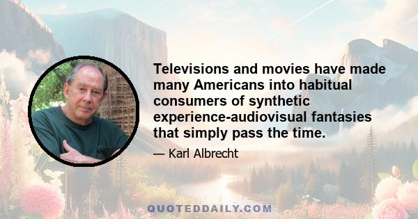 Televisions and movies have made many Americans into habitual consumers of synthetic experience-audiovisual fantasies that simply pass the time.