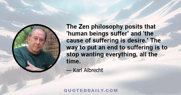 The Zen philosophy posits that 'human beings suffer' and 'the cause of suffering is desire.' The way to put an end to suffering is to stop wanting everything, all the time.