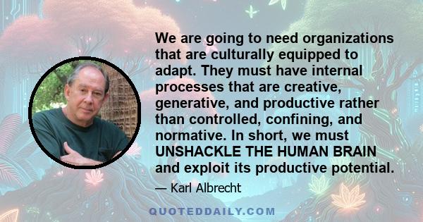 We are going to need organizations that are culturally equipped to adapt. They must have internal processes that are creative, generative, and productive rather than controlled, confining, and normative. In short, we