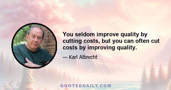 You seldom improve quality by cutting costs, but you can often cut costs by improving quality.