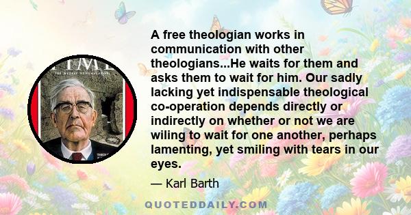 A free theologian works in communication with other theologians...He waits for them and asks them to wait for him. Our sadly lacking yet indispensable theological co-operation depends directly or indirectly on whether