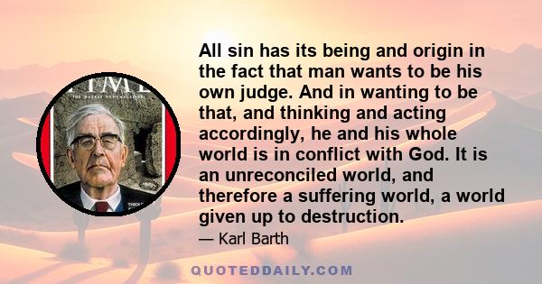 All sin has its being and origin in the fact that man wants to be his own judge. And in wanting to be that, and thinking and acting accordingly, he and his whole world is in conflict with God. It is an unreconciled