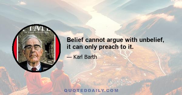 Belief cannot argue with unbelief, it can only preach to it.