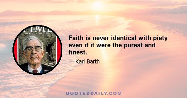 Faith is never identical with piety even if it were the purest and finest.