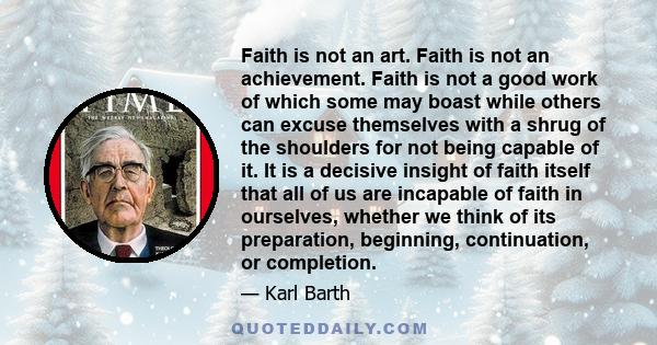 Faith is not an art. Faith is not an achievement. Faith is not a good work of which some may boast while others can excuse themselves with a shrug of the shoulders for not being capable of it. It is a decisive insight