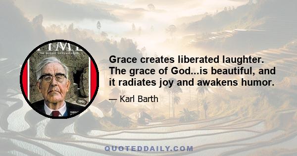 Grace creates liberated laughter. The grace of God...is beautiful, and it radiates joy and awakens humor.