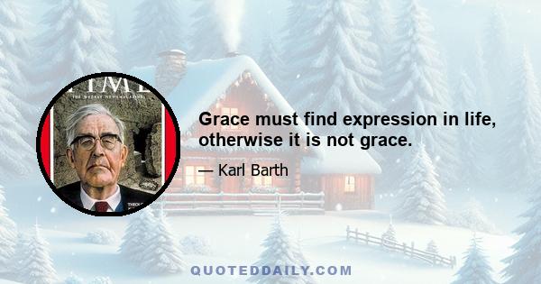 Grace must find expression in life, otherwise it is not grace.