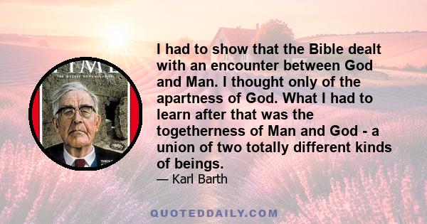 I had to show that the Bible dealt with an encounter between God and Man. I thought only of the apartness of God. What I had to learn after that was the togetherness of Man and God - a union of two totally different