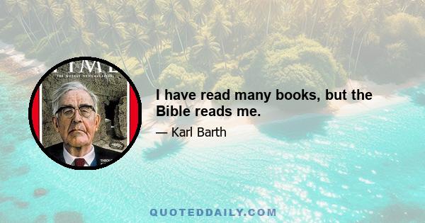 I have read many books, but the Bible reads me.