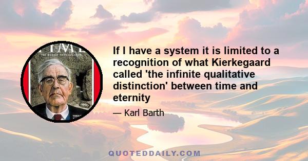 If I have a system it is limited to a recognition of what Kierkegaard called 'the infinite qualitative distinction' between time and eternity