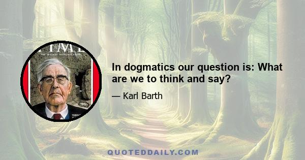 In dogmatics our question is: What are we to think and say?