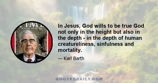 In Jesus, God wills to be true God not only in the height but also in the depth - in the depth of human creatureliness, sinfulness and mortality.