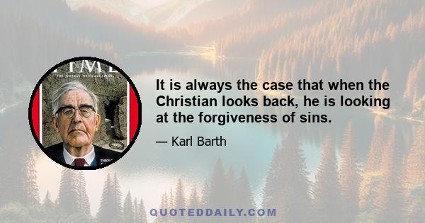 It is always the case that when the Christian looks back, he is looking at the forgiveness of sins.