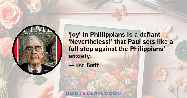 'joy' in Phillippians is a defiant 'Nevertheless!' that Paul sets like a full stop against the Philippians' anxiety.