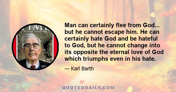 Man can certainly flee from God... but he cannot escape him. He can certainly hate God and be hateful to God, but he cannot change into its opposite the eternal love of God which triumphs even in his hate.