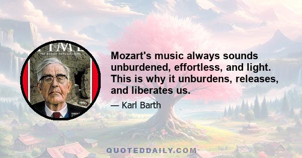 Mozart's music always sounds unburdened, effortless, and light. This is why it unburdens, releases, and liberates us.