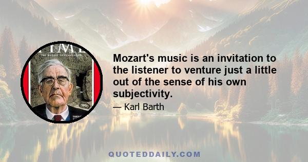 Mozart's music is an invitation to the listener to venture just a little out of the sense of his own subjectivity.