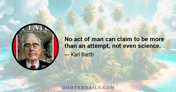 No act of man can claim to be more than an attempt, not even science.