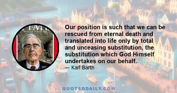 Our position is such that we can be rescued from eternal death and translated into life only by total and unceasing substitution, the substitution which God Himself undertakes on our behalf.