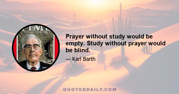 Prayer without study would be empty. Study without prayer would be blind.