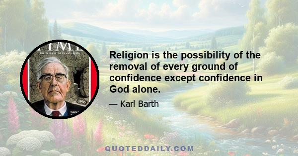 Religion is the possibility of the removal of every ground of confidence except confidence in God alone.