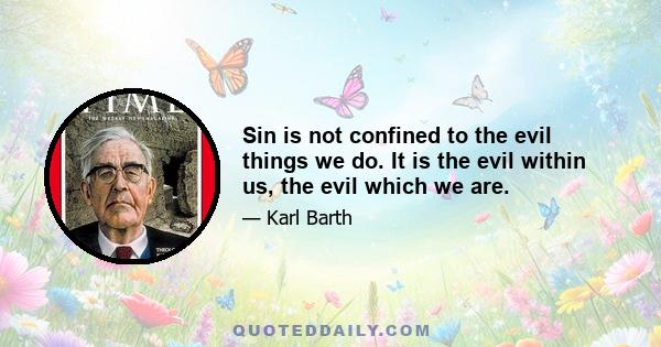 Sin is not confined to the evil things we do. It is the evil within us, the evil which we are.